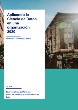 1
Creado por: Paola Quiroz Alvarez
28 AGOSTO
Edx y Tecnológico de Monterrey
Curso: Herramientas para el Análisis de Big
Data
Aplicando la
Ciencia de Datos
en una
organización
2020
 