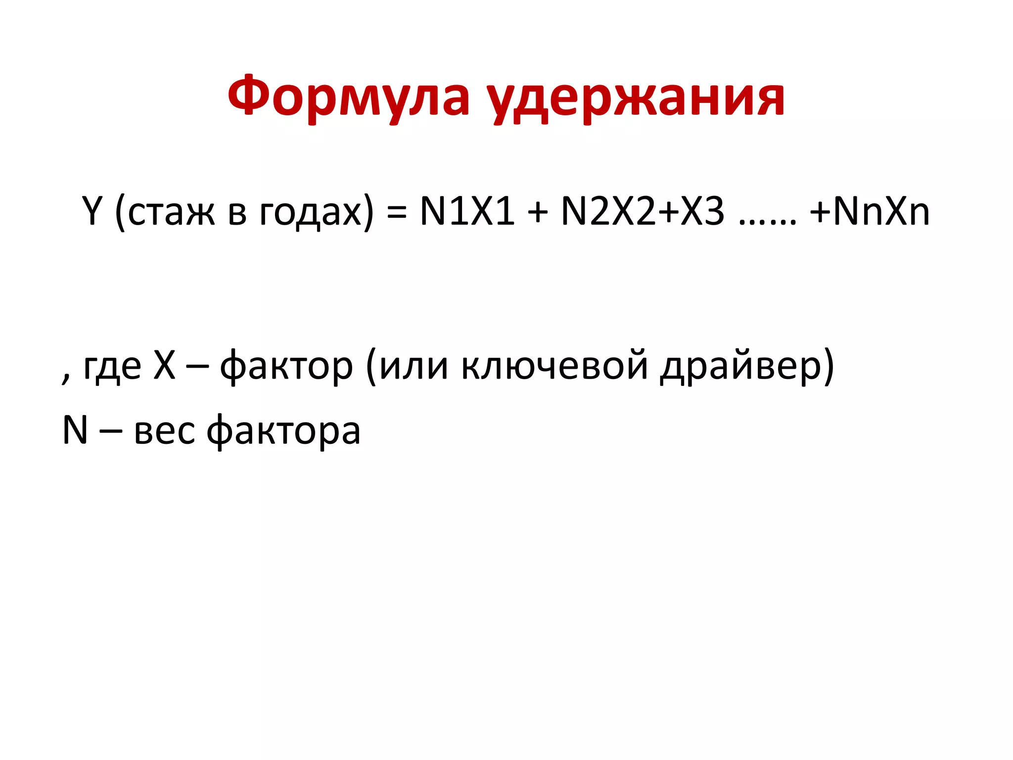 Формула удержания
Y (стаж в годах) = N1X1 + N2X2+X3 …… +NnXn
, где X – фактор (или ключевой драйвер)
N – вес фактора
 