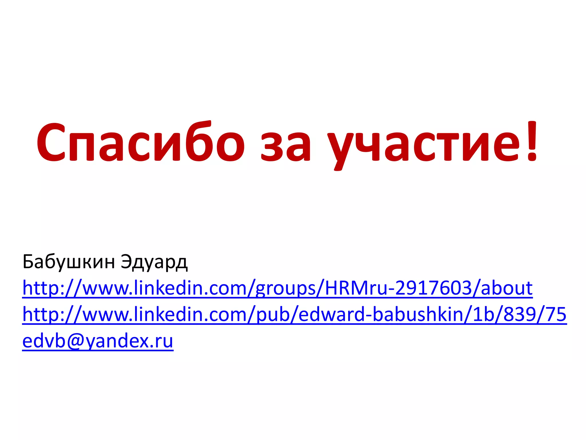 Спасибо за участие!
Бабушкин Эдуард
http://www.linkedin.com/groups/HRMru-2917603/about
http://www.linkedin.com/pub/edward-babushkin/1b/839/75
edvb@yandex.ru
 