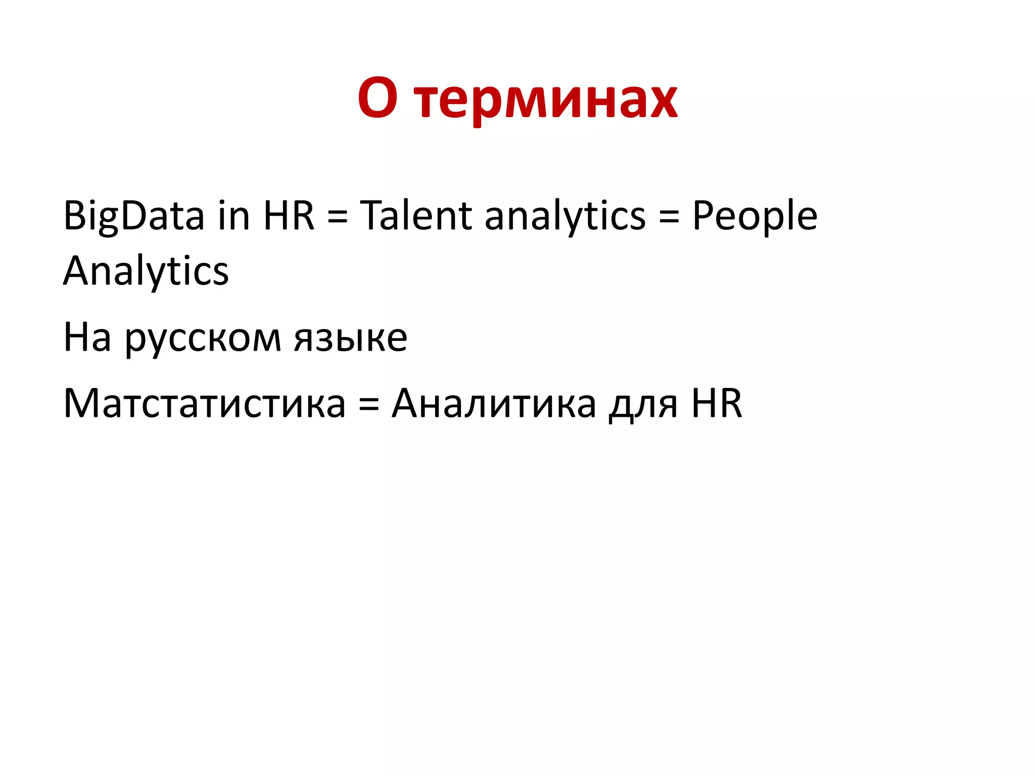 О терминах
BigData in HR = Talent analytics = People
Analytics
На русском языке
Матстатистика = Аналитика для HR
 