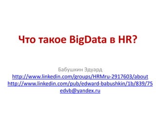 Что такое BigData в HR?
Бабушкин Эдуард
http://www.linkedin.com/groups/HRMru-2917603/about
http://www.linkedin.com/pub/edward-babushkin/1b/839/75
edvb@yandex.ru
 