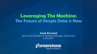 Frank Ricciardi
Senior Vice President & General Manager, Asia-Pacific
3 May 2017
Leveraging The Machine:
Big, Big (People) Data
 