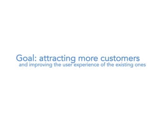 Goal: attracting more customers
and improving the user experience of the existing ones
 