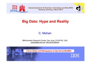 Big Data: Hype and Reality
C. Mohan
IBM Almaden Research Center, San Jose, CA 95120, USA
cmohan@us.ibm.com http://bit.ly/CMohan
Datenbanksysteme für Business, Technologie und Web (BTW)
Hamburg, Germany, 4 March 2015
Link to Slides and Bibliography at http://bit.ly/CMnMDS
 
