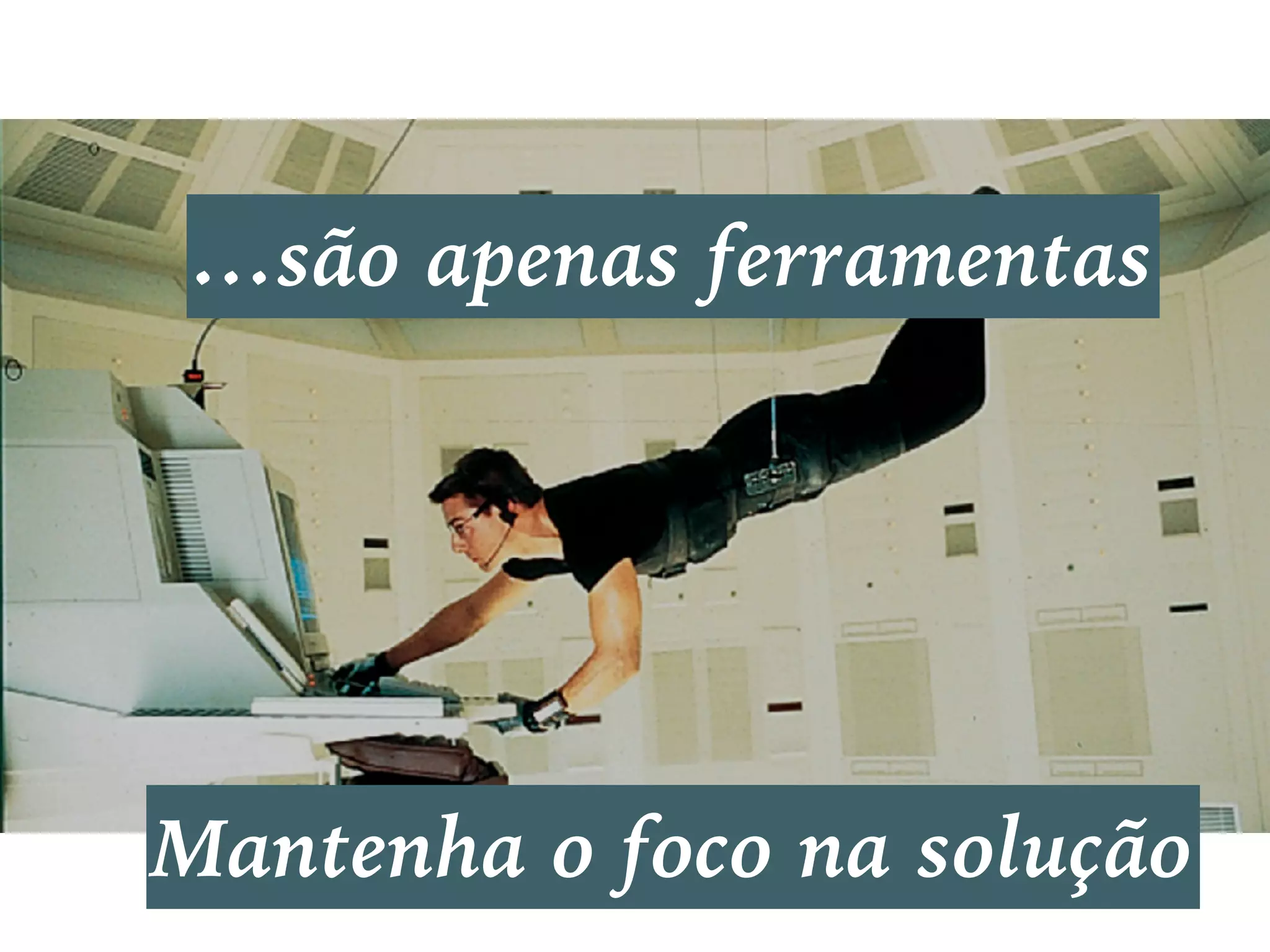 …são apenas ferramentas
Mantenha o foco na solução
 