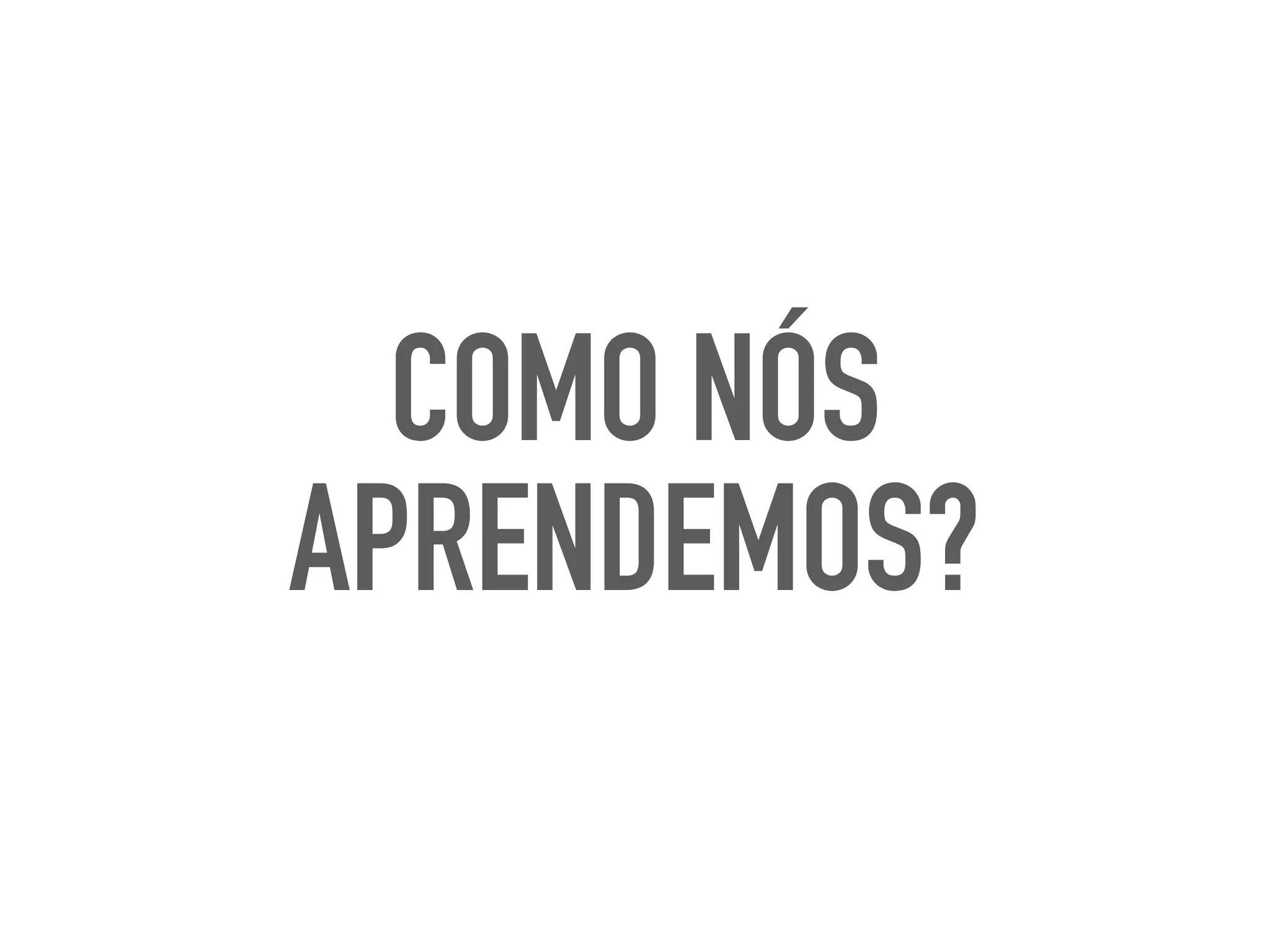 COMO NÓS
APRENDEMOS?
 