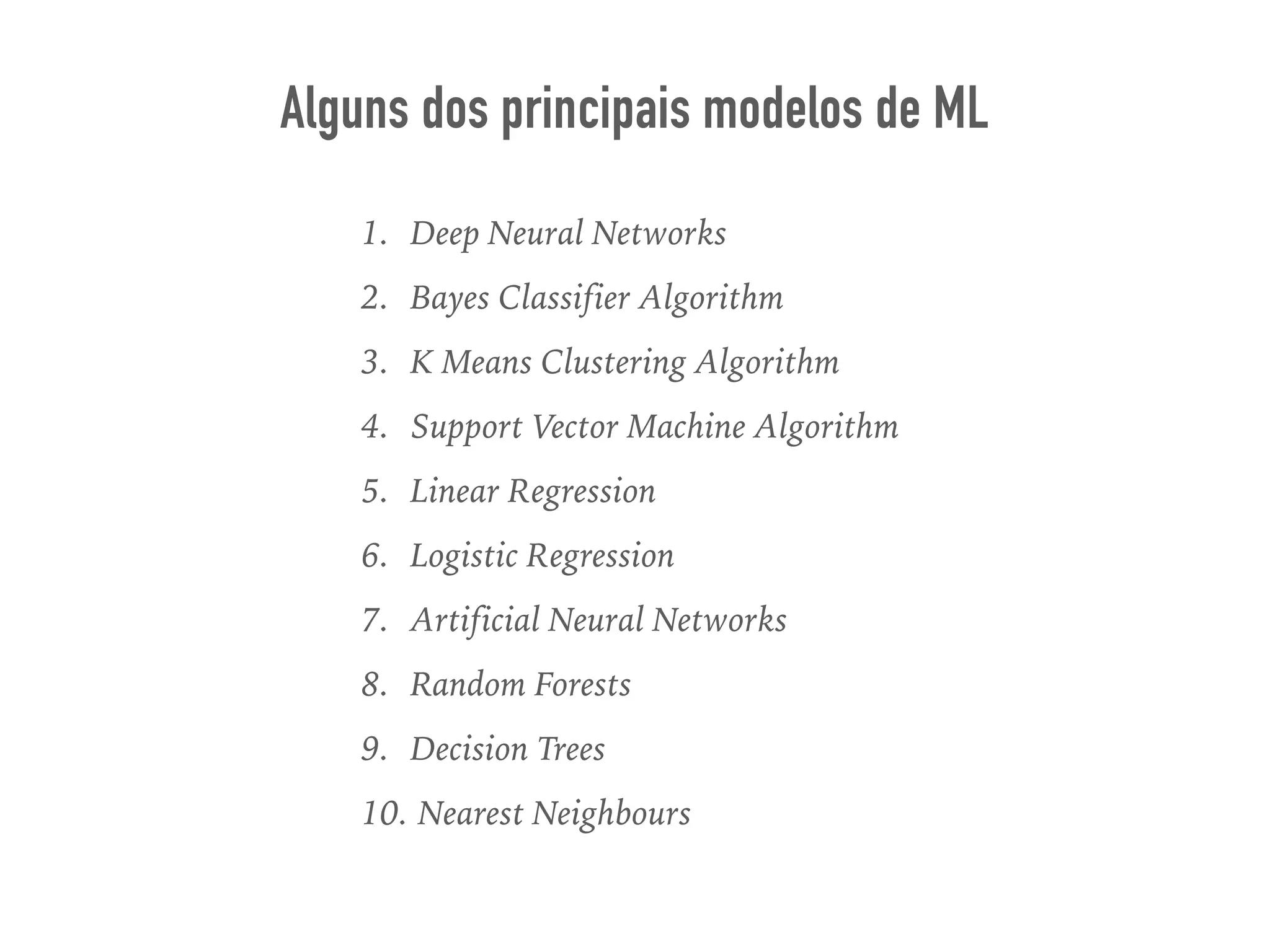 1. Deep Neural Networks
2. Bayes Classifier Algorithm
3. K Means Clustering Algorithm
4. Support Vector Machine Algorithm
5. Linear Regression
6. Logistic Regression
7. Artificial Neural Networks
8. Random Forests
9. Decision Trees
10. Nearest Neighbours
Alguns dos principais modelos de ML
 