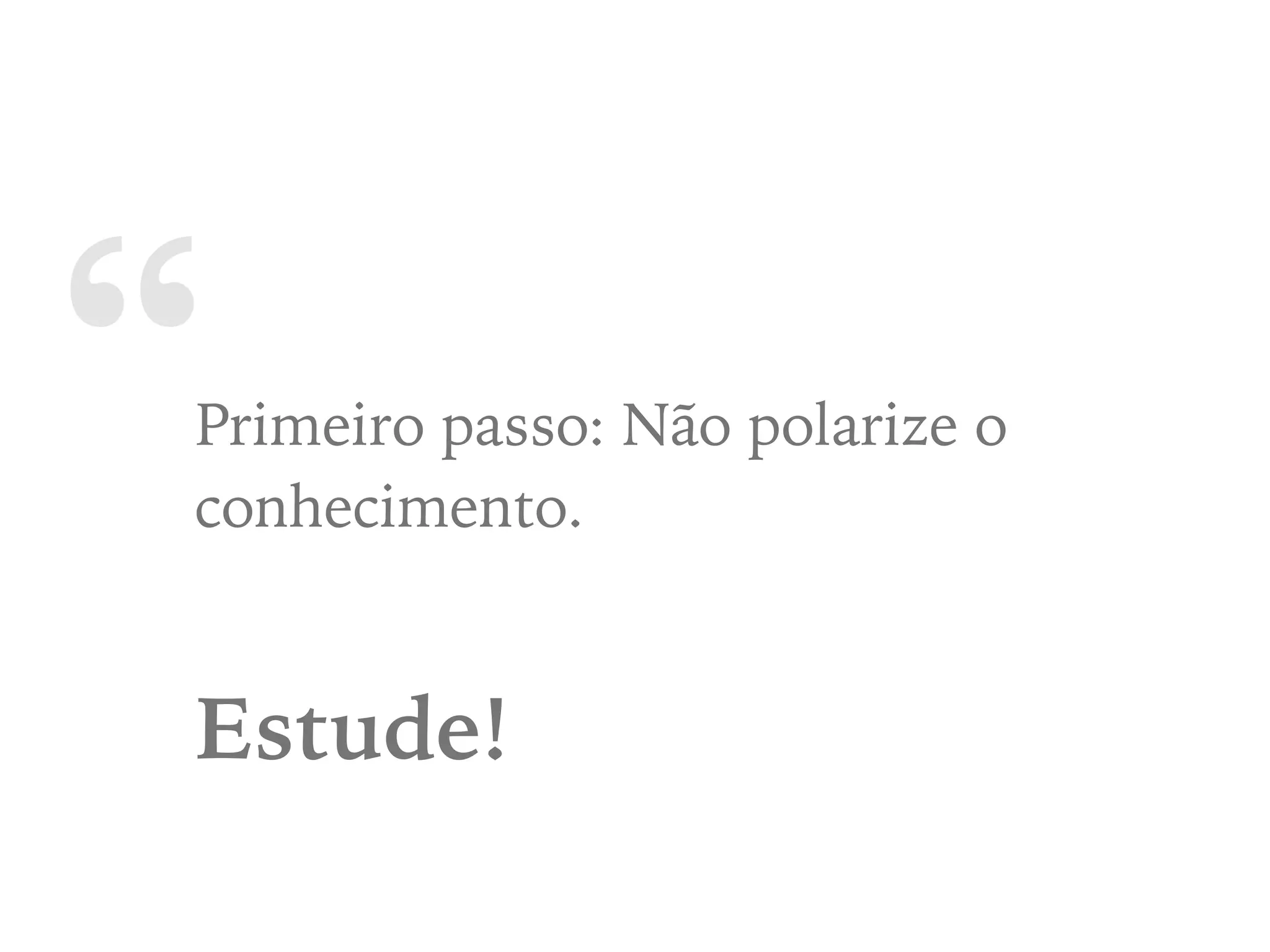 “Primeiro passo: Não polarize o
conhecimento.
Estude!
 