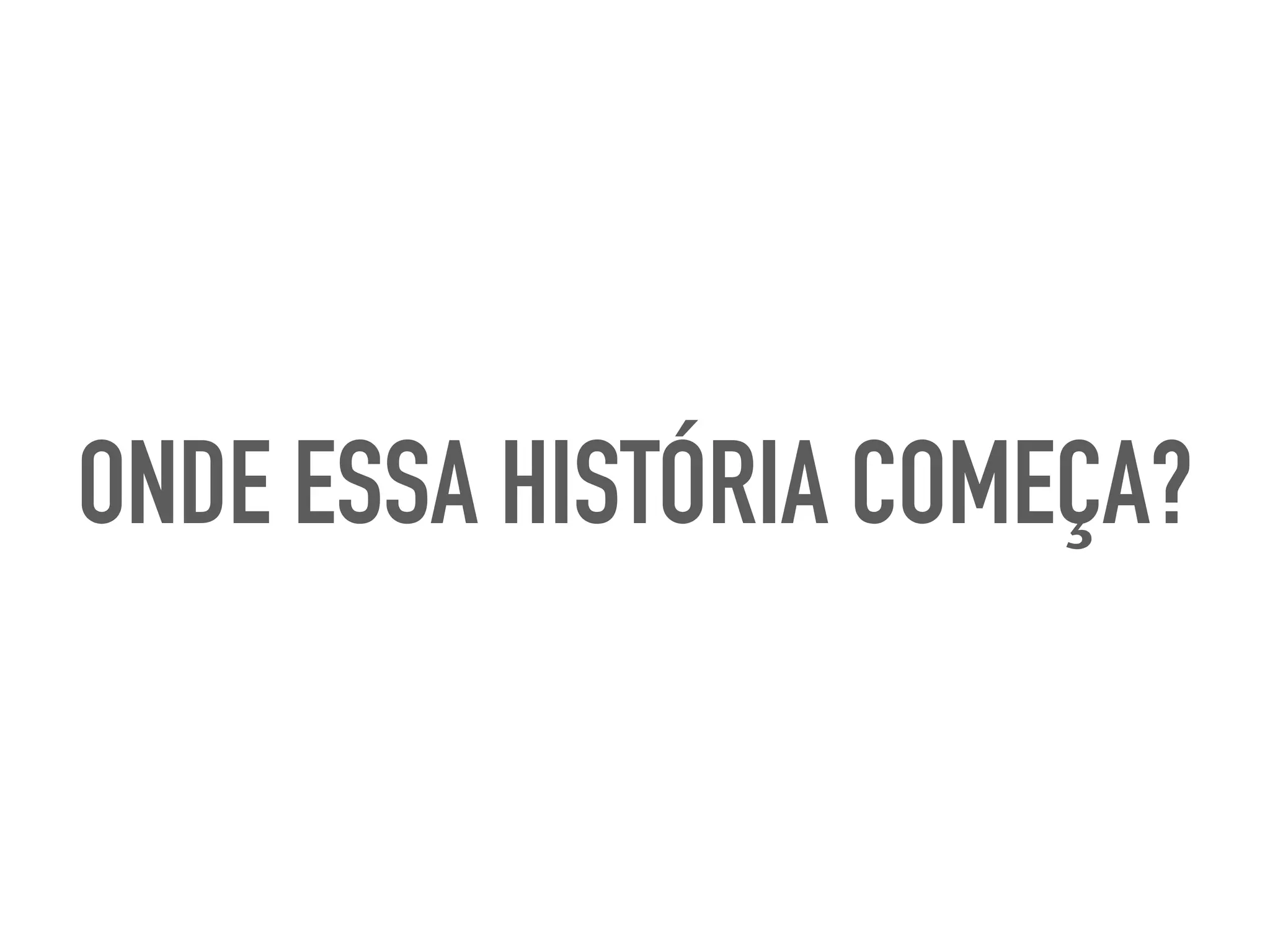 ONDE ESSA HISTÓRIA COMEÇA?
 