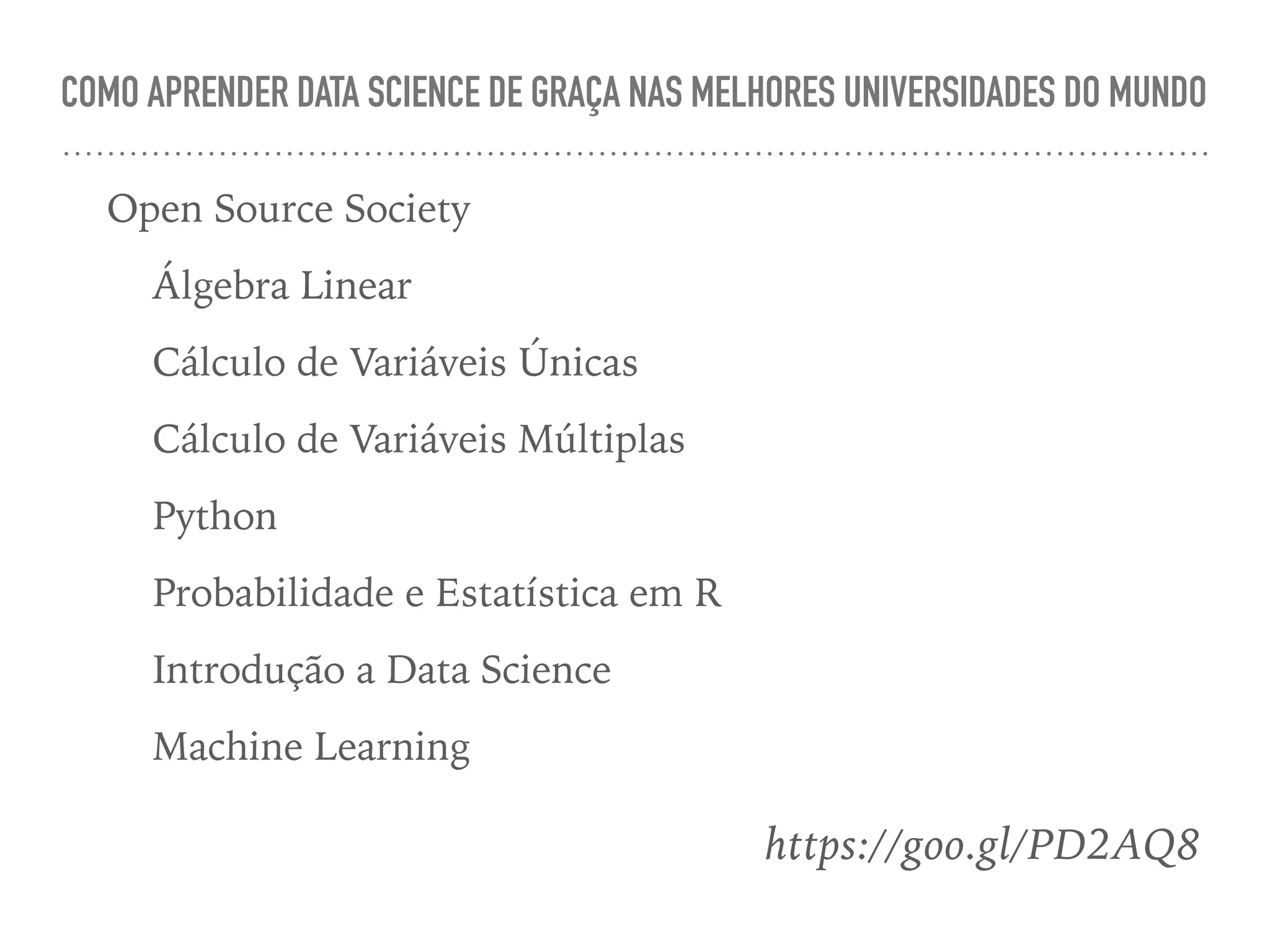 COMO APRENDER DATA SCIENCE DE GRAÇA NAS MELHORES UNIVERSIDADES DO MUNDO
Open Source Society
Álgebra Linear
Cálculo de Variáveis Únicas
Cálculo de Variáveis Múltiplas
Python
Probabilidade e Estatística em R
Introdução a Data Science
Machine Learning
https://goo.gl/PD2AQ8
 