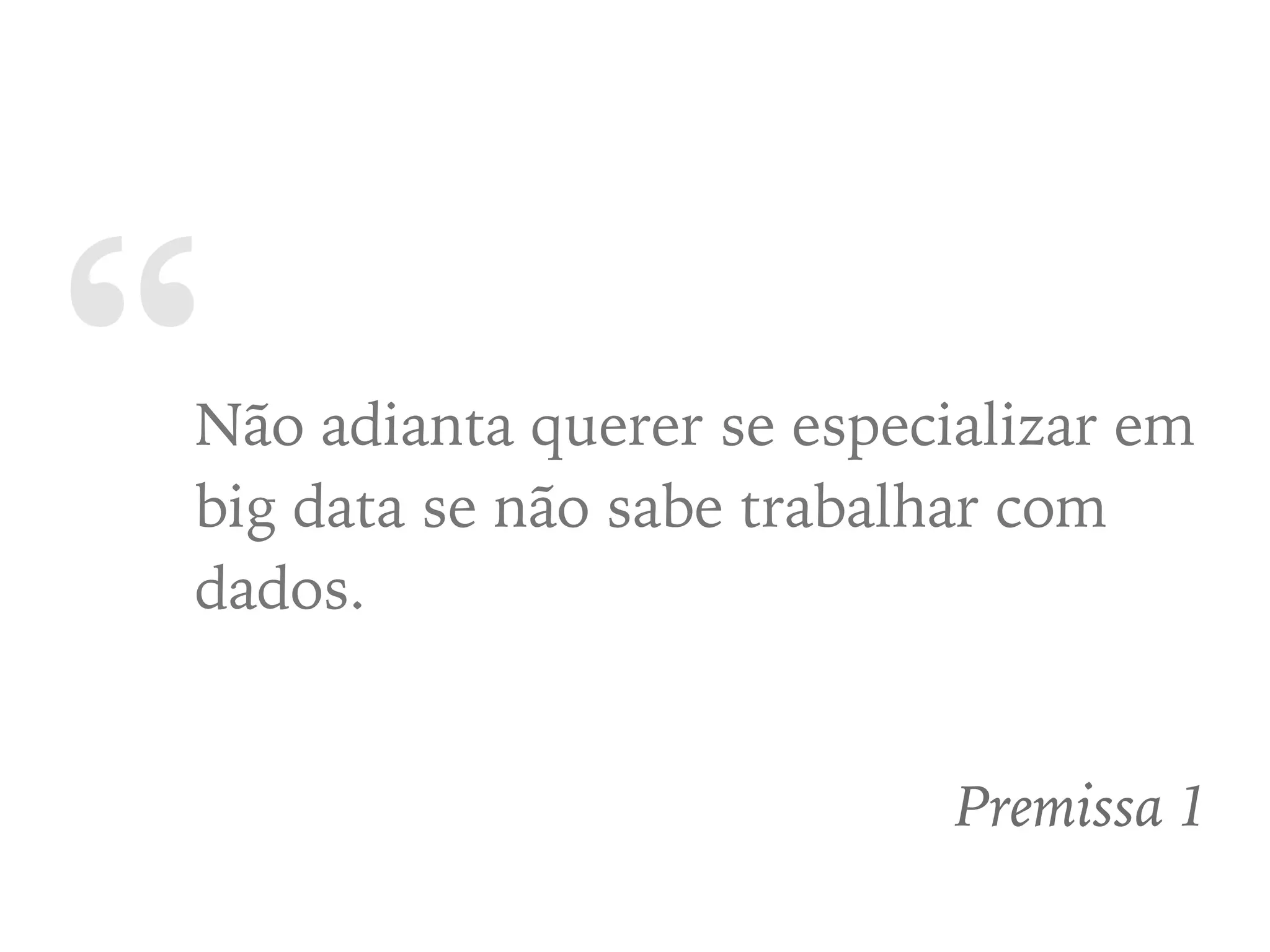 “Não adianta querer se especializar em
big data se não sabe trabalhar com
dados.
Premissa 1
 