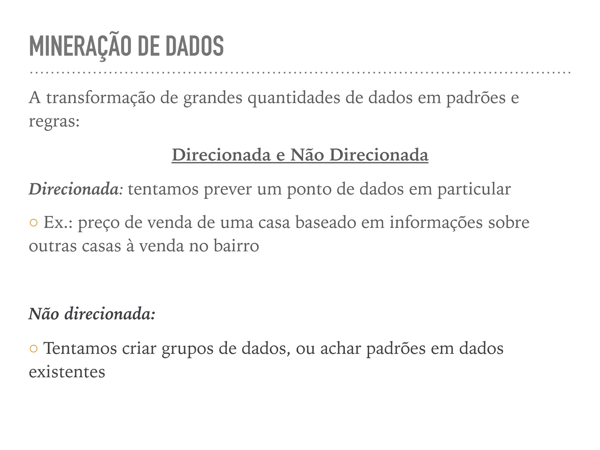 MINERAÇÃO DE DADOS
A transformação de grandes quantidades de dados em padrões e
regras:
Direcionada e Não Direcionada
Direcionada: tentamos prever um ponto de dados em particular
◦ Ex.: preço de venda de uma casa baseado em informações sobre
outras casas à venda no bairro
Não direcionada:
◦ Tentamos criar grupos de dados, ou achar padrões em dados
existentes
 