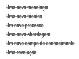 Uma nova tecnologia
Uma nova técnica
Um novo processo
Uma nova abordagem
Um novo campo do conhecimento
Uma revolução
 