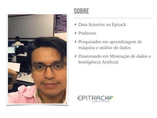 SOBRE
Data Scientist na Epitack
Professor
Pesquisador em aprendizagem de
máquina e análise de dados
Doutorando em Mineração de dados e
Inteligência Artiﬁcial
 