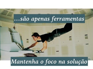 …são apenas ferramentas
Mantenha o foco na solução
 