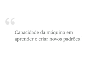 “Capacidade da máquina em
aprender e criar novos padrões
 