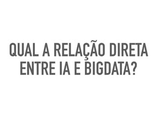 QUAL A RELAÇÃO DIRETA
ENTRE IA E BIGDATA?
 