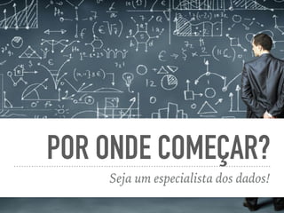 POR ONDE COMEÇAR?
Seja um especialista dos dados!
 