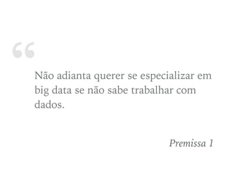 “Não adianta querer se especializar em
big data se não sabe trabalhar com
dados.
Premissa 1
 