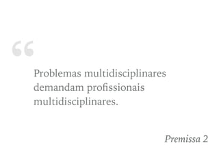 “Problemas multidisciplinares
demandam proﬁssionais
multidisciplinares.
Premissa 2
 