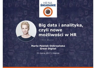 Big data i analityka,
czyli nowe
możliwości w HR
22 marca 2017 | Gdańsk
Marta Pawlak-Dobrzańska
Great Digital
 