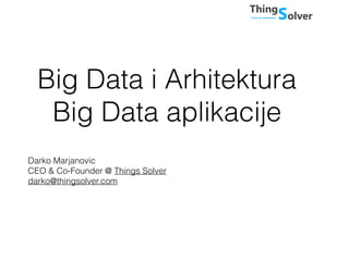 Big Data i Arhitektura
Big Data aplikacije
Darko Marjanovic
CEO & Co-Founder @ Things Solver
darko@thingsolver.com
 
