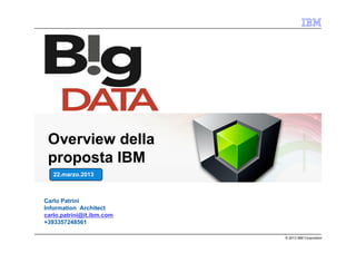 Overview della
 proposta IBM
   22.marzo.2013



Carlo Patrini
Information Architect
carlo.patrini@it.ibm.com
+393357248561

                           © 2013 IBM Corporation
 