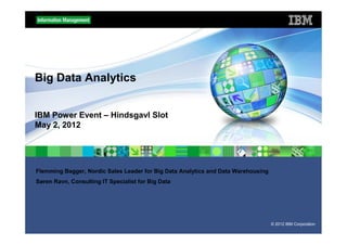 Big Data Analytics


IBM Power Event – Hindsgavl Slot
May 2, 2012




Flemming Bagger, Nordic Sales Leader for Big Data Analytics and Data Warehousing
Søren Ravn, Consulting IT Specialist for Big Data




                                                                                   © 2012 IBM Corporation
 