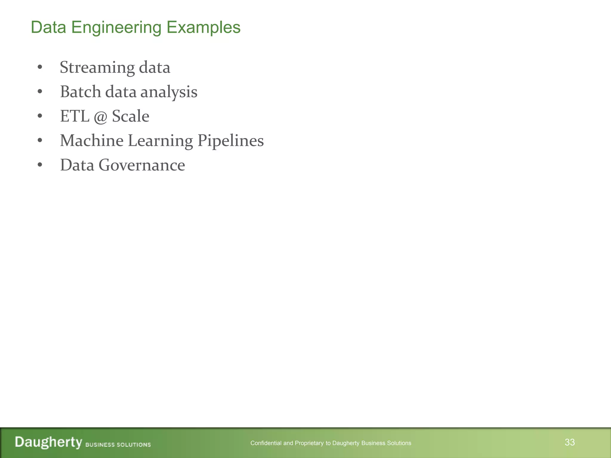 Confidential and Proprietary to Daugherty Business Solutions
• Streaming data
• Batch data analysis
• ETL @ Scale
• Machine Learning Pipelines
• Data Governance
33
Data Engineering Examples
 