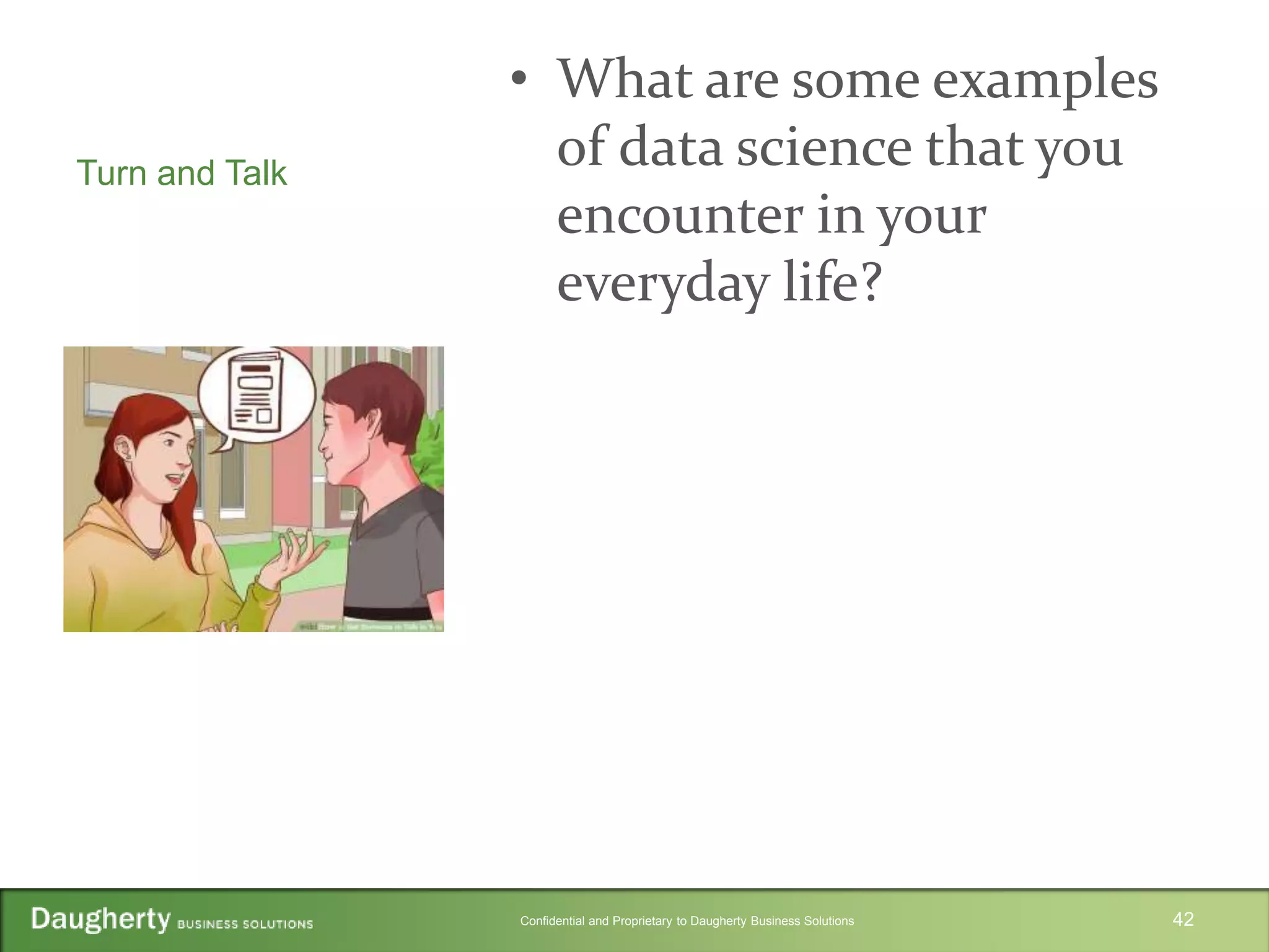 Confidential and Proprietary to Daugherty Business Solutions
Turn and Talk
• What are some examples
of data science that you
encounter in your
everyday life?
42
 