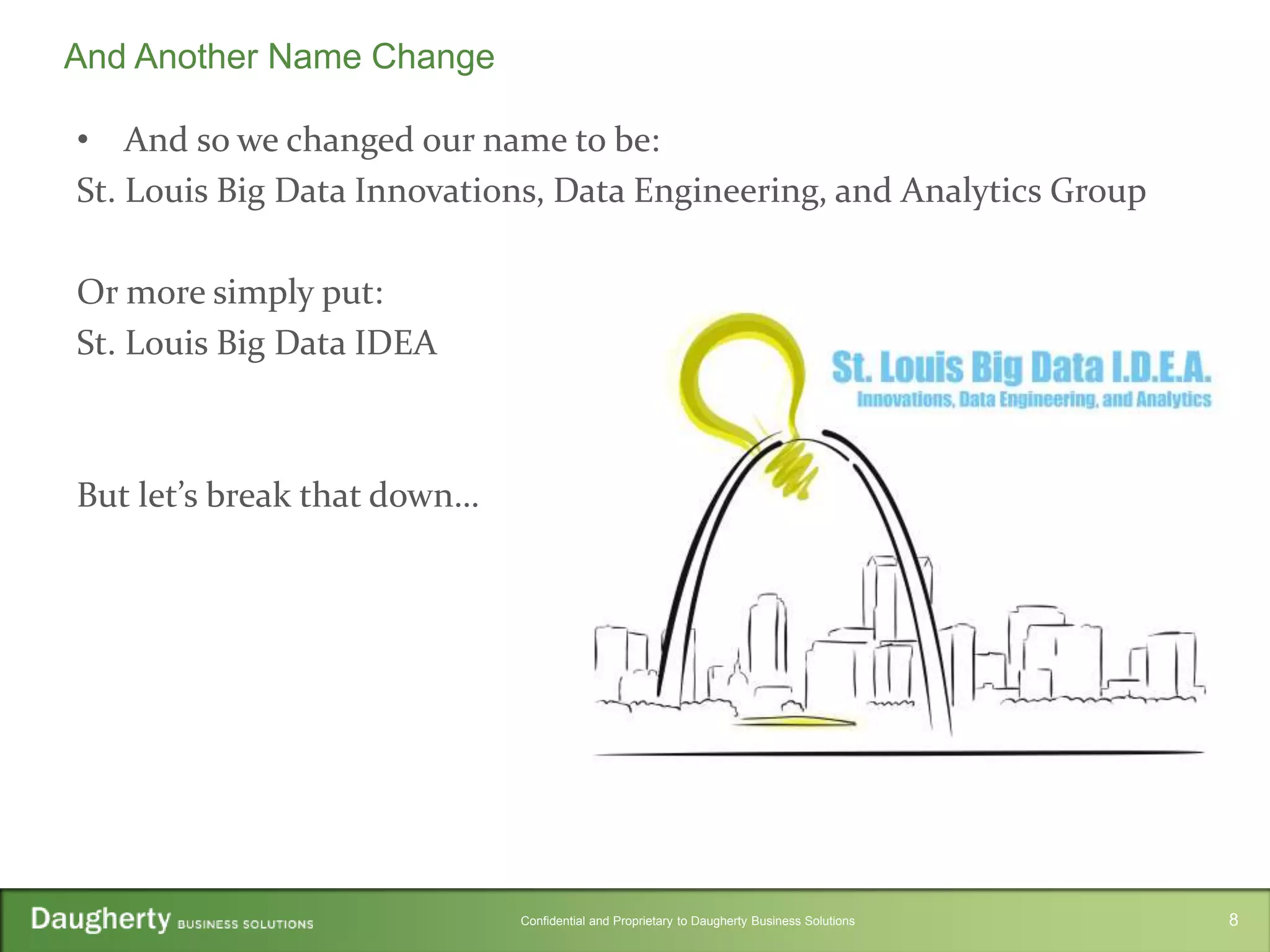 Confidential and Proprietary to Daugherty Business Solutions
• And so we changed our name to be:
St. Louis Big Data Innovations, Data Engineering, and Analytics Group
Or more simply put:
St. Louis Big Data IDEA
But let’s break that down…
And Another Name Change
8
 