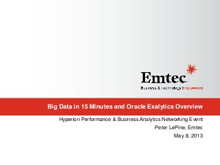 Big Data in 15 Minutes and Oracle Exalytics Overview
Hyperion Performance & Business Analytics Networking Event
Peter LePine, Emtec
May 8, 2013
 