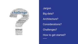 Jargon
Big data?
Architecture?
Considerations?
Challenges?
How to get started?
 