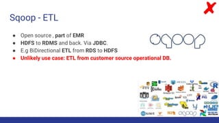 Sqoop - ETL
● Open source , part of EMR
● HDFS to RDMS and back. Via JDBC.
● E.g BiDirectional ETL from RDS to HDFS
● Unlikely use case: ETL from customer source operational DB.
 