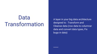 Data
Transformation
A layer in your big data architecture
designed to : Transform and
Cleanse data (row data to columnar
data and convert data types, Fix
bugs in data)
 