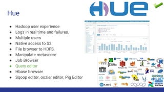 Hue
● Hadoop user experience
● Logs in real time and failures.
● Multiple users
● Native access to S3.
● File browser to HDFS.
● Manipulate metascore
● Job Browser
● Query editor
● Hbase browser
● Sqoop editor, oozier editor, Pig Editor
 
