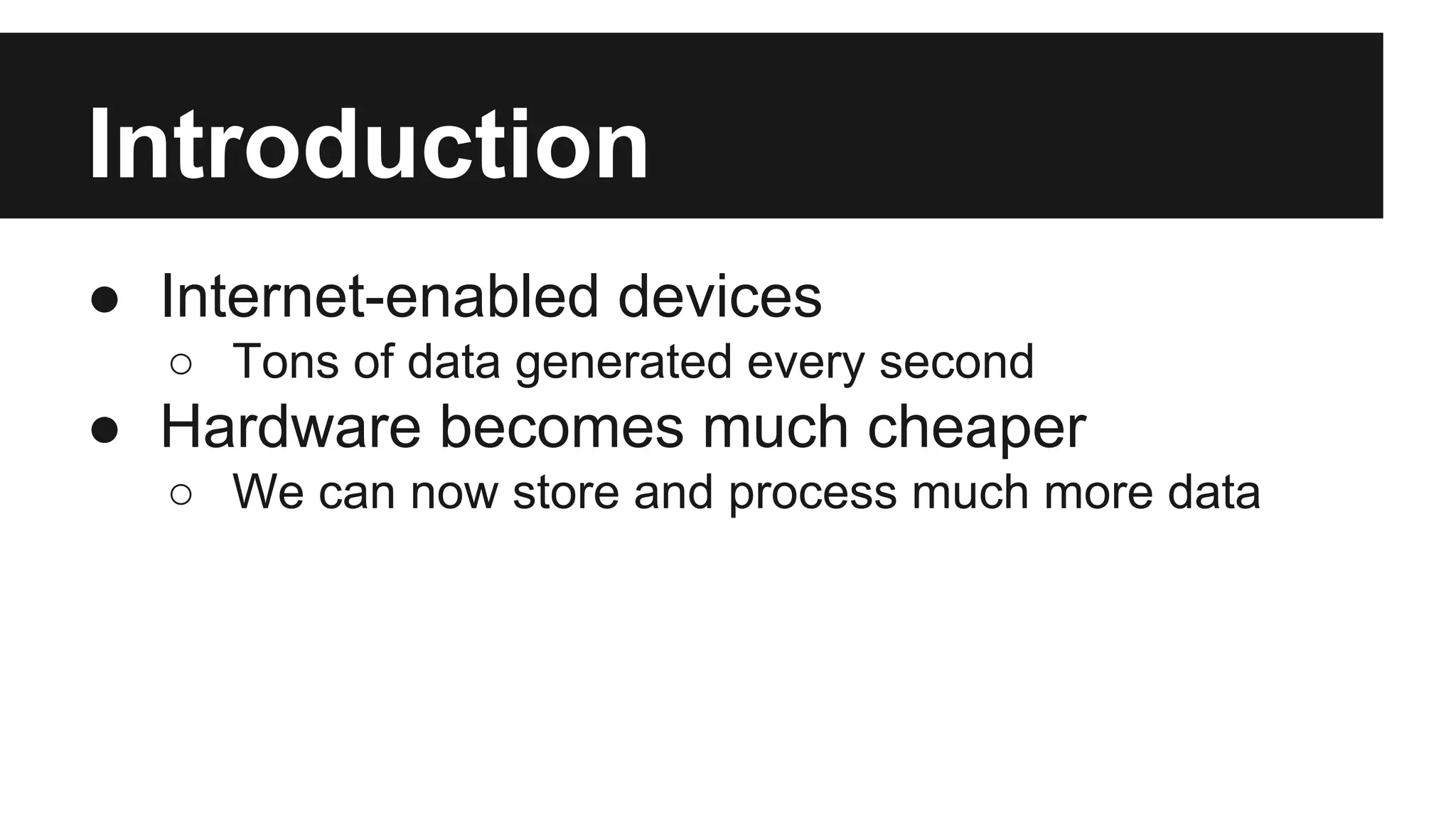 Introduction
● Internet-enabled devices
○ Tons of data generated every second

● Hardware becomes much cheaper
○ We can now store and process much more data

 
