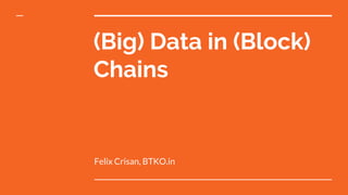 (Big) Data in (Block)
Chains
Felix Crisan, BTKO.in
 