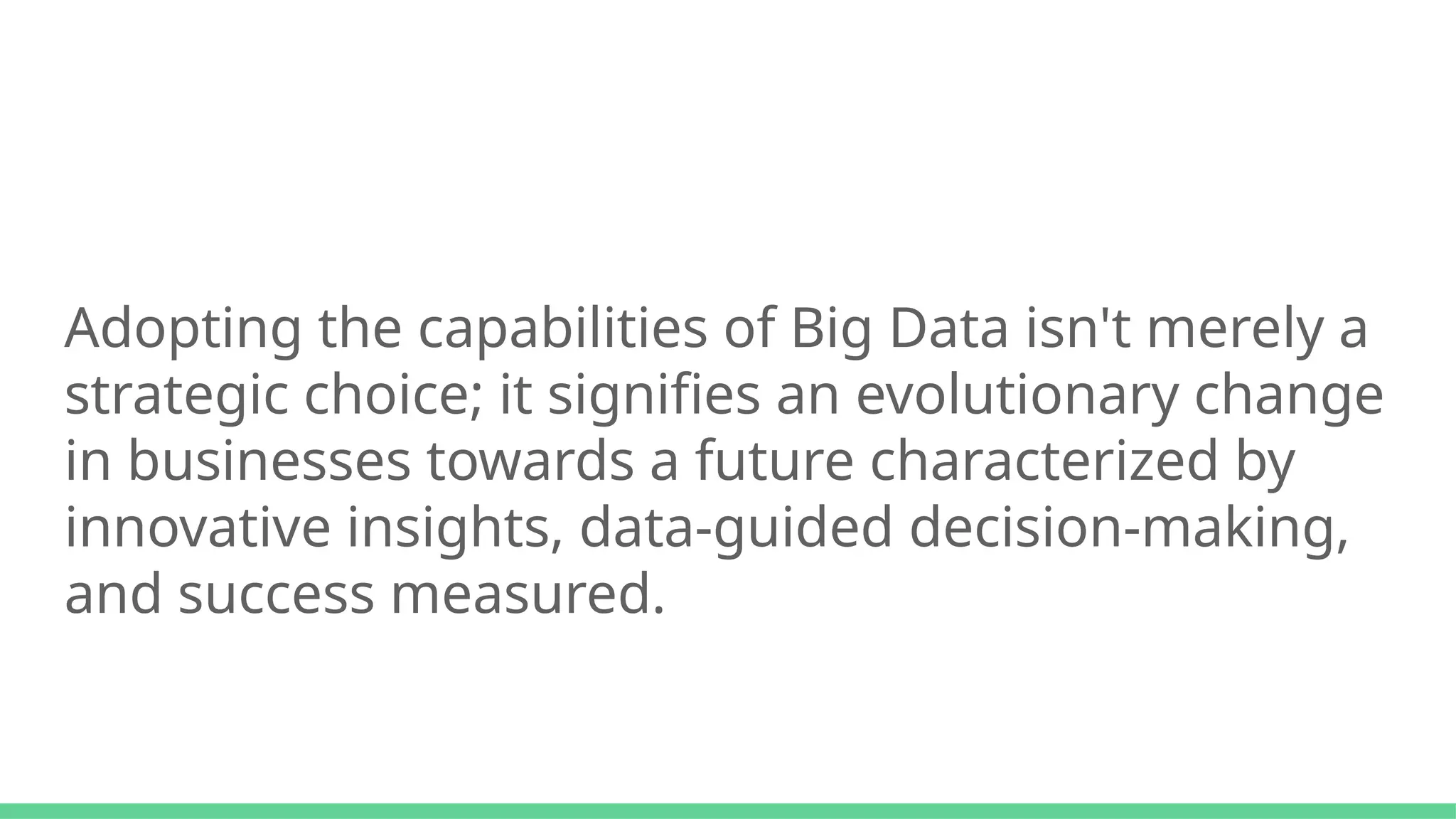 Adopting the capabilities of Big Data isn't merely a
strategic choice; it signifies an evolutionary change
in businesses towards a future characterized by
innovative insights, data-guided decision-making,
and success measured.
 