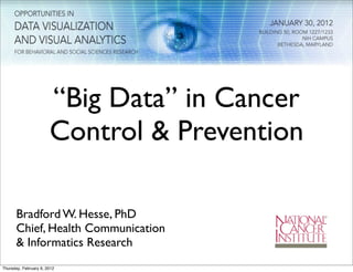 “Big Data” in Cancer
Control & Prevention
Bradford W. Hesse, PhD
Chief, Health Communication
& Informatics Research
Thursday, February 9, 2012

 