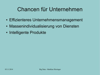 Chancen für Unternehmen 
● Effizienteres Unternehmensmanagement 
● Massenindividualisierung von Diensten 
● Intelligente Produkte 
03.11.2014 Big Data - Matthias Hiesinger 
 