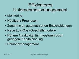 Effizienteres 
Unternehmensmanagement 
● Monitoring 
● Häufigere Prognosen 
● Zunahme an automatisierten Entscheidungen 
● Neue Low-Cost-Geschäftsmodelle 
● Höhere Attraktivität für Investoren durch 
geringere Kapitalbindung 
● Personalmanagement 
03.11.2014 Big Data - Matthias Hiesinger 
 