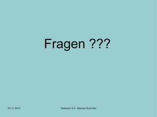 Fragen ??? 
03.11.2014 Industrie 4.0 - Bastian Karschat 
