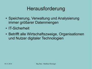Herausforderung 
● Speicherung, Verwaltung und Analysierung 
immer größerer Datenmengen 
● IT-Sicherheit 
● Betrifft alle Wirtschaftszweige, Organisationen 
und Nutzer digitaler Technologien 
03.11.2014 Big Data - Matthias Hiesinger 
 