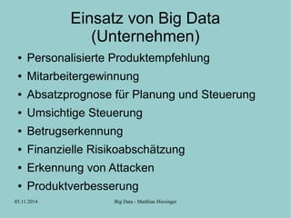 Einsatz von Big Data 
(Unternehmen) 
● Personalisierte Produktempfehlung 
● Mitarbeitergewinnung 
● Absatzprognose für Planung und Steuerung 
● Umsichtige Steuerung 
● Betrugserkennung 
● Finanzielle Risikoabschätzung 
● Erkennung von Attacken 
● Produktverbesserung 
03.11.2014 Big Data - Matthias Hiesinger 
 