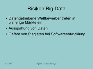 Risiken Big Data 
● Datengetriebene Wettbewerber treten in 
bisherige Märkte ein 
● Ausspähung von Daten 
● Gefahr von Plagiaten bei Softwareentwicklung 
03.11.2014 Big Data - Matthias Hiesinger 
 