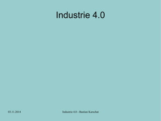 Industrie 4.0 
03.11.2014 Industrie 4.0 - Bastian Karschat 
 