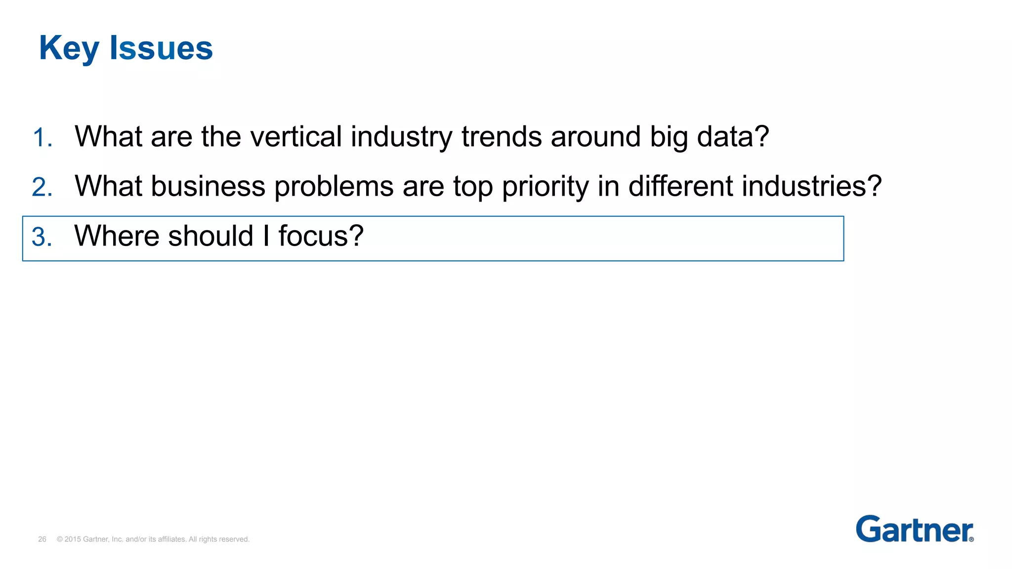 Key Issues
26 © 2015 Gartner, Inc. and/or its affiliates. All rights reserved.
1.  What are the vertical industry trends around big data?
2.  What business problems are top priority in different industries?
3. Where should I focus?
 