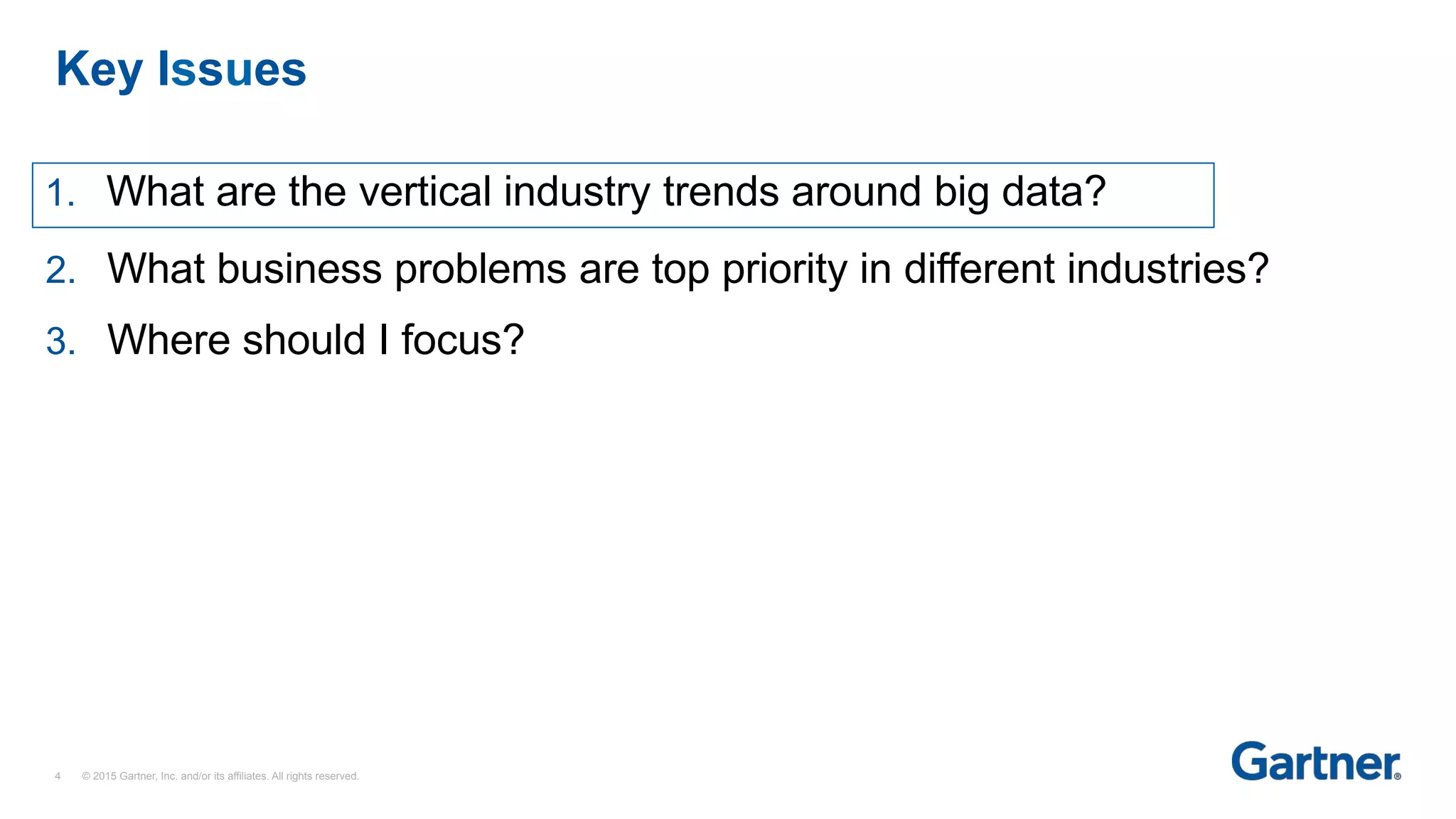 Key Issues
4 © 2015 Gartner, Inc. and/or its affiliates. All rights reserved.
1. What are the vertical industry trends around big data?
2.  What business problems are top priority in different industries?
3.  Where should I focus?
 