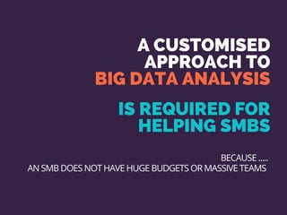 A CUSTOMISED
APPROACH TO
BIG DATA ANALYSIS
IS REQUIRED FOR
HELPING SMBS
BECAUSE .....
AN SMB DOES NOT HAVE HUGE BUDGETS OR MASSIVE TEAMS
 